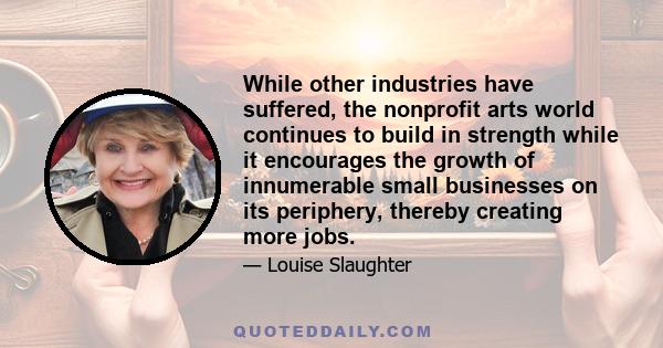 While other industries have suffered, the nonprofit arts world continues to build in strength while it encourages the growth of innumerable small businesses on its periphery, thereby creating more jobs.