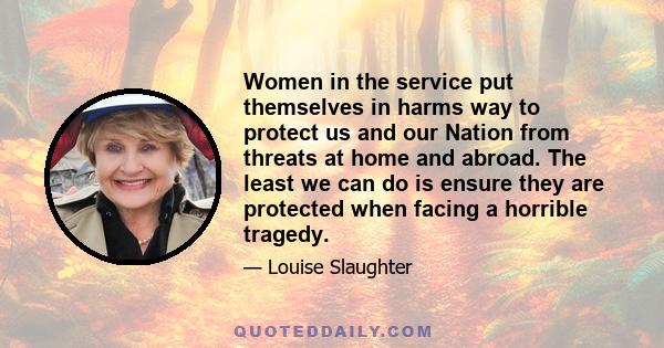 Women in the service put themselves in harms way to protect us and our Nation from threats at home and abroad. The least we can do is ensure they are protected when facing a horrible tragedy.