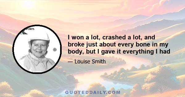 I won a lot, crashed a lot, and broke just about every bone in my body, but I gave it everything I had