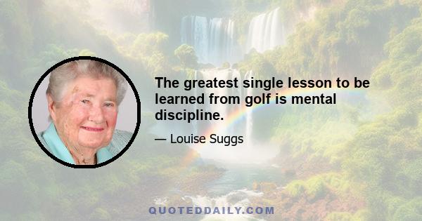 The greatest single lesson to be learned from golf is mental discipline.