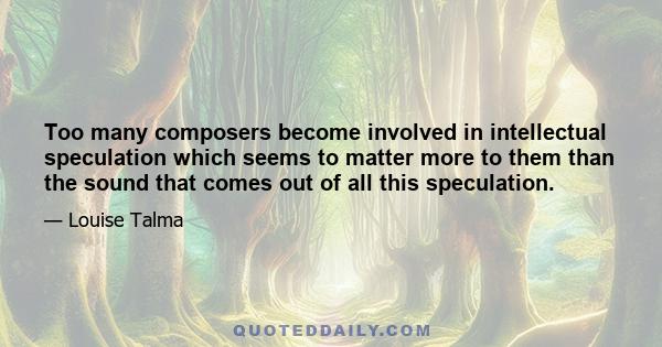 Too many composers become involved in intellectual speculation which seems to matter more to them than the sound that comes out of all this speculation.