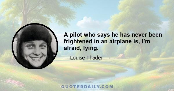 A pilot who says he has never been frightened in an airplane is, I'm afraid, lying.