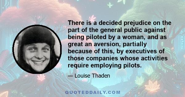 There is a decided prejudice on the part of the general public against being piloted by a woman, and as great an aversion, partially because of this, by executives of those companies whose activities require employing