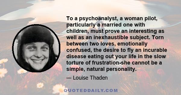 To a psychoanalyst, a woman pilot, particularly a married one with children, must prove an interesting as well as an inexhaustible subject. Torn between two loves, emotionally confused, the desire to fly an incurable