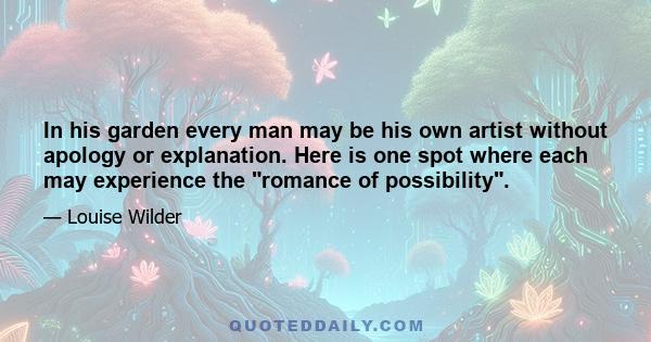 In his garden every man may be his own artist without apology or explanation. Here is one spot where each may experience the romance of possibility.