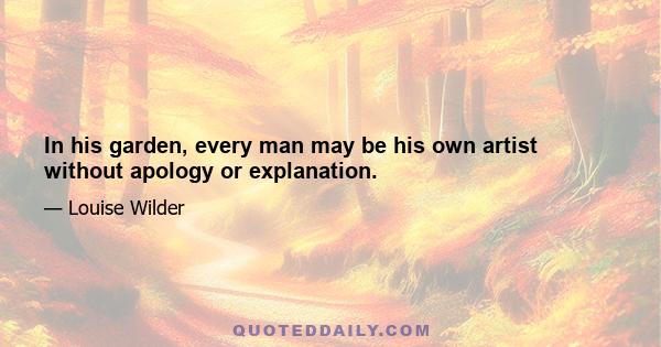 In his garden, every man may be his own artist without apology or explanation.