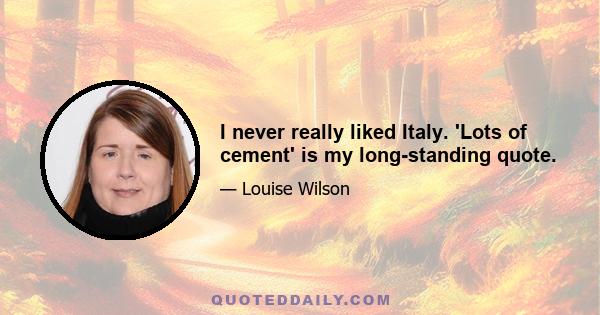 I never really liked Italy. 'Lots of cement' is my long-standing quote.