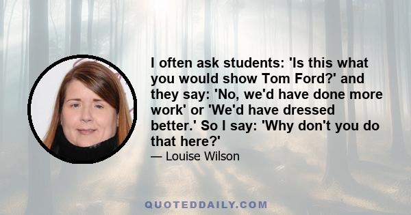 I often ask students: 'Is this what you would show Tom Ford?' and they say: 'No, we'd have done more work' or 'We'd have dressed better.' So I say: 'Why don't you do that here?'