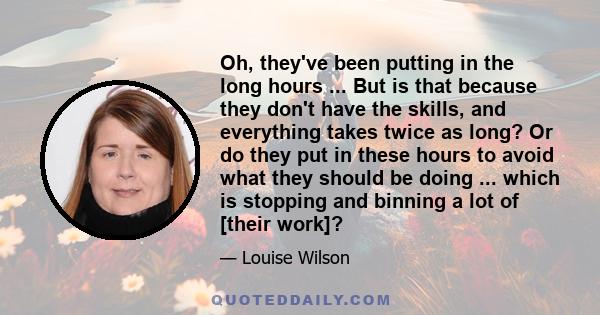 Oh, they've been putting in the long hours ... But is that because they don't have the skills, and everything takes twice as long? Or do they put in these hours to avoid what they should be doing ... which is stopping