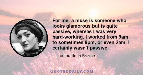 For me, a muse is someone who looks glamorous but is quite passive, whereas I was very hard-working. I worked from 9am to sometimes 9pm, or even 2am. I certainly wasn't passive