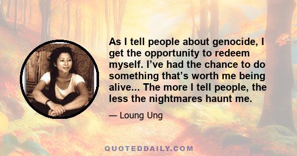 As I tell people about genocide, I get the opportunity to redeem myself. I’ve had the chance to do something that’s worth me being alive... The more I tell people, the less the nightmares haunt me.