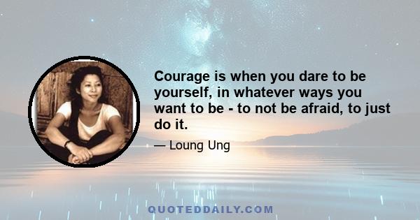 Courage is when you dare to be yourself, in whatever ways you want to be - to not be afraid, to just do it.