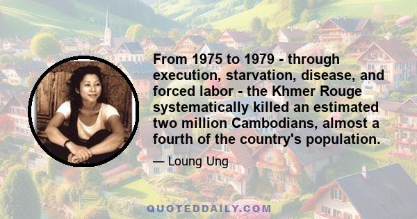 From 1975 to 1979 - through execution, starvation, disease, and forced labor - the Khmer Rouge systematically killed an estimated two million Cambodians, almost a fourth of the country's population.