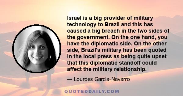 Israel is a big provider of military technology to Brazil and this has caused a big breach in the two sides of the government. On the one hand, you have the diplomatic side. On the other side, Brazil's military has been 