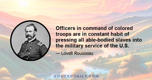 Officers in command of colored troops are in constant habit of pressing all able-bodied slaves into the military service of the U.S.