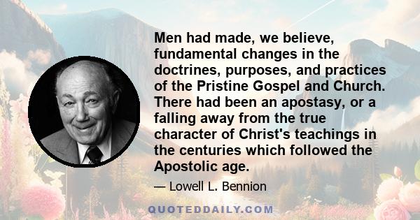 Men had made, we believe, fundamental changes in the doctrines, purposes, and practices of the Pristine Gospel and Church. There had been an apostasy, or a falling away from the true character of Christ's teachings in