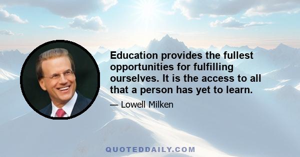 Education provides the fullest opportunities for fulfilling ourselves. It is the access to all that a person has yet to learn.