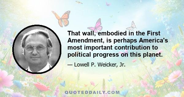 That wall, embodied in the First Amendment, is perhaps America's most important contribution to political progress on this planet.