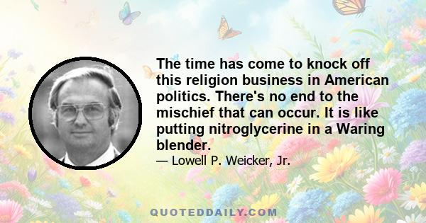 The time has come to knock off this religion business in American politics. There's no end to the mischief that can occur. It is like putting nitroglycerine in a Waring blender.