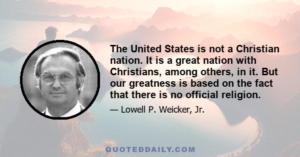 The United States is not a Christian nation. It is a great nation with Christians, among others, in it. But our greatness is based on the fact that there is no official religion.