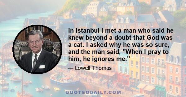 In Istanbul I met a man who said he knew beyond a doubt that God was a cat. I asked why he was so sure, and the man said, When I pray to him, he ignores me.