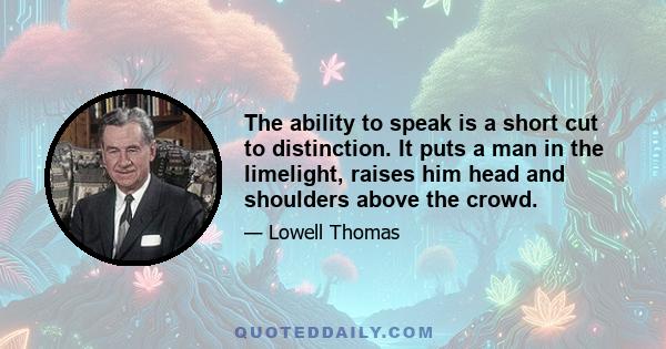 The ability to speak is a short cut to distinction. It puts a man in the limelight, raises him head and shoulders above the crowd.