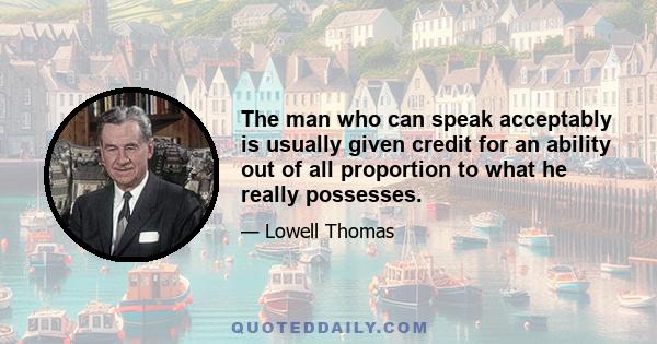 The man who can speak acceptably is usually given credit for an ability out of all proportion to what he really possesses.