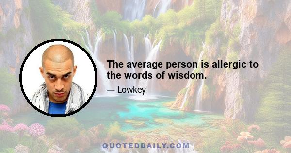 The average person is allergic to the words of wisdom.