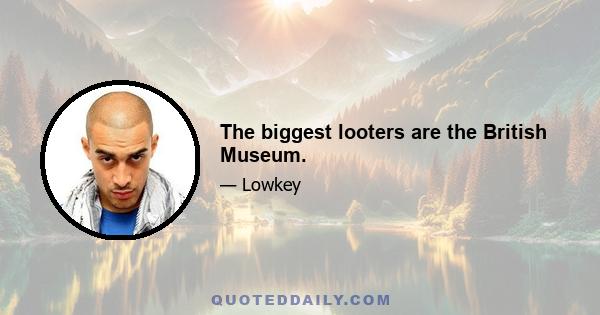 The biggest looters are the British Museum.