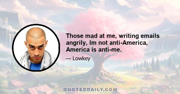 Those mad at me, writing emails angrily, Im not anti-America, America is anti-me.