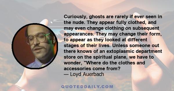 Curiously, ghosts are rarely if ever seen in the nude. They appear fully clothed, and may even change clothing on subsequent appearances. They may change their form, to appear as they looked at different stages of their 