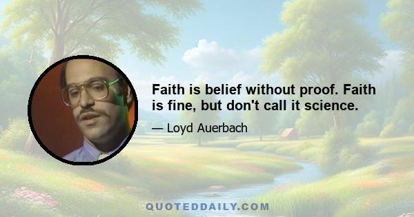 Faith is belief without proof. Faith is fine, but don't call it science.