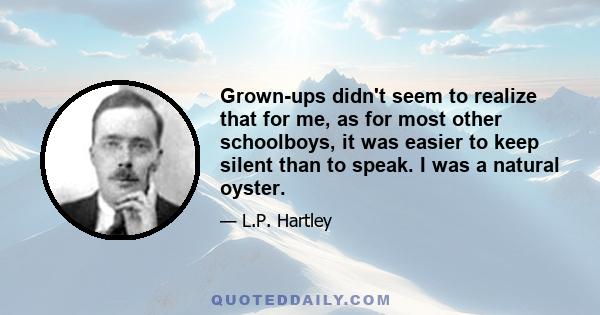 Grown-ups didn't seem to realize that for me, as for most other schoolboys, it was easier to keep silent than to speak. I was a natural oyster.