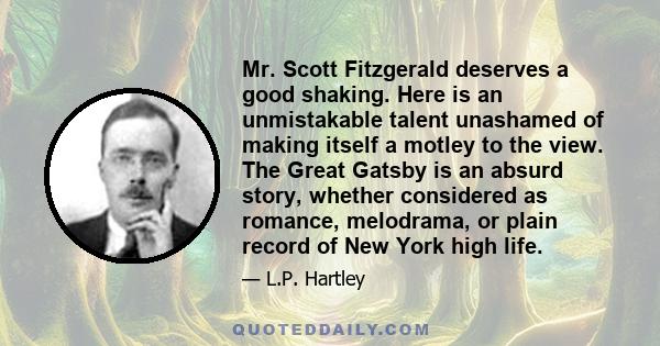 Mr. Scott Fitzgerald deserves a good shaking. Here is an unmistakable talent unashamed of making itself a motley to the view. The Great Gatsby is an absurd story, whether considered as romance, melodrama, or plain