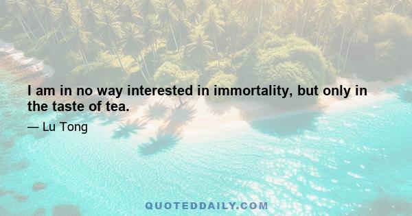 I am in no way interested in immortality, but only in the taste of tea.