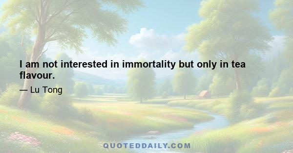 I am not interested in immortality but only in tea flavour.