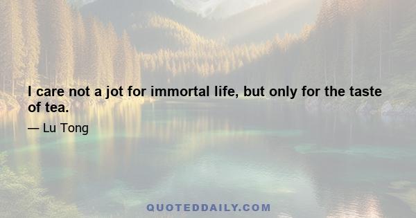 I care not a jot for immortal life, but only for the taste of tea.