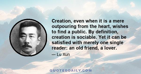 Creation, even when it is a mere outpouring from the heart, wishes to find a public. By definition, creation is sociable. Yet it can be satisfied with merely one single reader: an old friend, a lover.