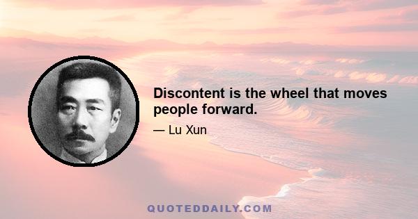 Discontent is the wheel that moves people forward.