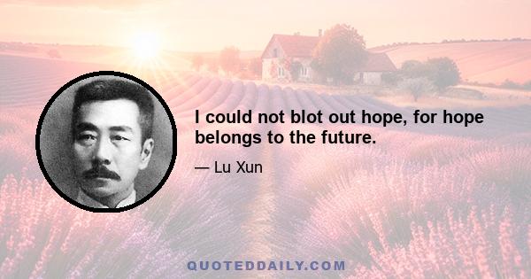 I could not blot out hope, for hope belongs to the future.