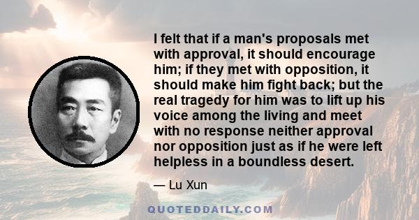 I felt that if a man's proposals met with approval, it should encourage him; if they met with opposition, it should make him fight back; but the real tragedy for him was to lift up his voice among the living and meet