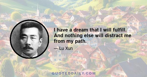 I have a dream that I will fulfill. And nothing else will distract me from my path.