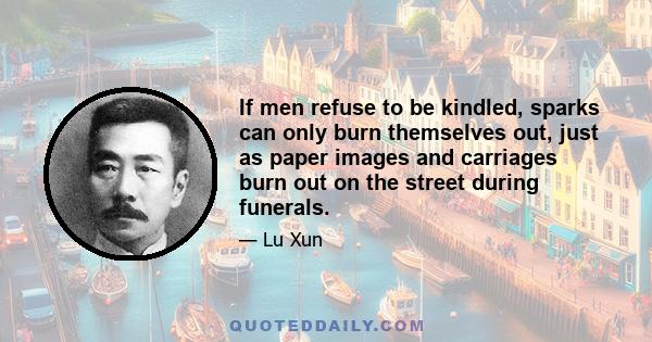 If men refuse to be kindled, sparks can only burn themselves out, just as paper images and carriages burn out on the street during funerals.