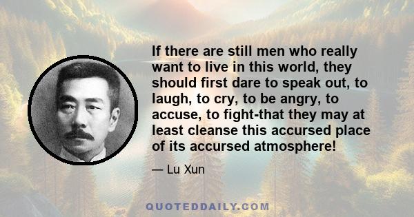 If there are still men who really want to live in this world, they should first dare to speak out, to laugh, to cry, to be angry, to accuse, to fight-that they may at least cleanse this accursed place of its accursed