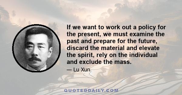 If we want to work out a policy for the present, we must examine the past and prepare for the future, discard the material and elevate the spirit, rely on the individual and exclude the mass.