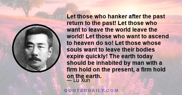 Let those who hanker after the past return to the past! Let those who want to leave the world leave the world! Let those who want to ascend to heaven do so! Let those whose souls want to leave their bodies expire