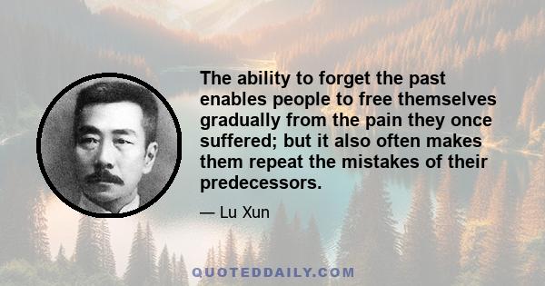 The ability to forget the past enables people to free themselves gradually from the pain they once suffered; but it also often makes them repeat the mistakes of their predecessors.