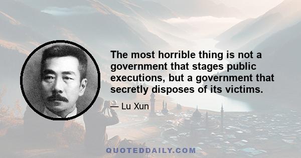 The most horrible thing is not a government that stages public executions, but a government that secretly disposes of its victims.