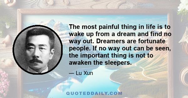 The most painful thing in life is to wake up from a dream and find no way out. Dreamers are fortunate people. If no way out can be seen, the important thing is not to awaken the sleepers.