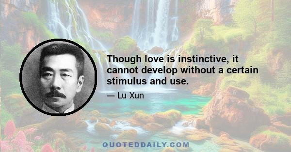 Though love is instinctive, it cannot develop without a certain stimulus and use.